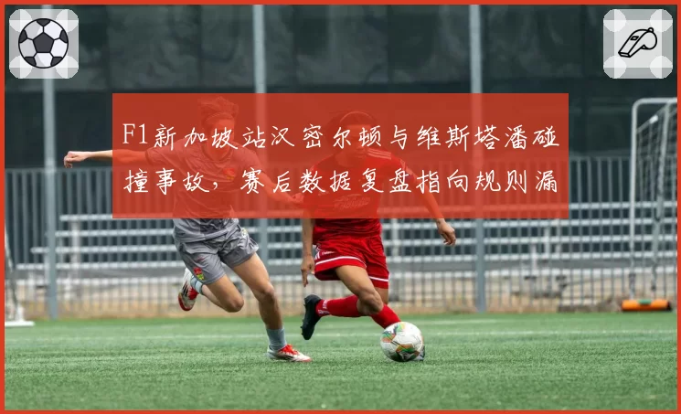 F1新加坡站汉密尔顿与维斯塔潘碰撞事故，赛后数据复盘指向规则漏洞