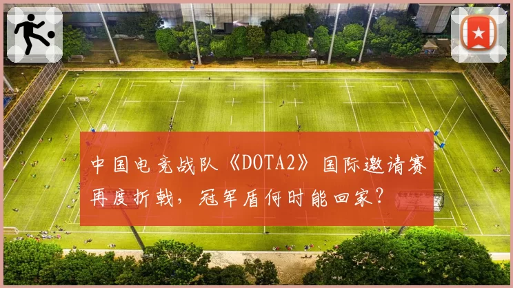 中国电竞战队《DOTA2》国际邀请赛再度折戟,冠军盾何时能回家?