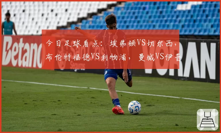 今日足球看点：埃弗顿VS切尔西，布伦特福德VS利物浦，曼城VS伊普斯维奇，纽卡斯尔联VS阿斯顿维拉