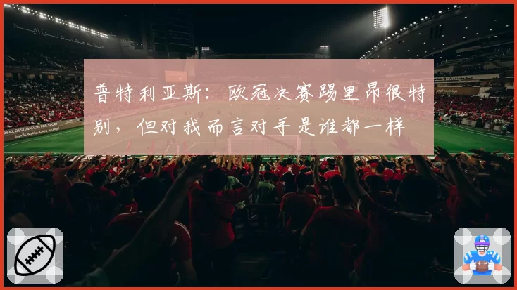 普特利亚斯：欧冠决赛踢里昂很特别，但对我而言对手是谁都一样