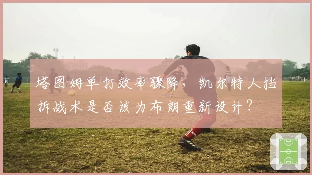 塔图姆单打效率骤降，凯尔特人挡拆战术是否该为布朗重新设计？