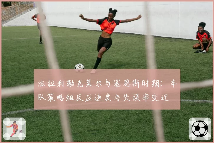 法拉利勒克莱尔与塞恩斯时期:车队策略组反应速度与失误率变迁