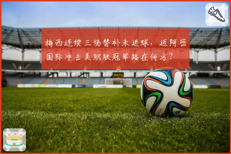 梅西连续三场替补未进球,迈阿密国际冲击美职联冠军路在何方?