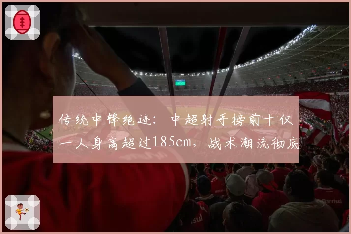 传统中锋绝迹：中超射手榜前十仅一人身高超过185cm，战术潮流彻底转向？