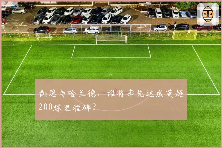 凯恩与哈兰德，谁将率先达成英超200球里程碑？