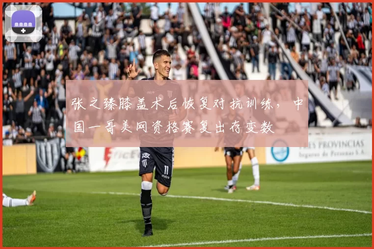 张之臻膝盖术后恢复对抗训练,中国一哥美网资格赛复出存变数
