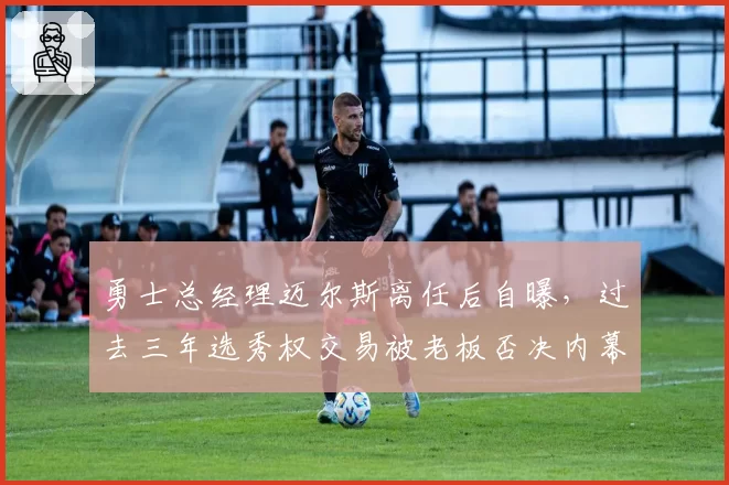 勇士总经理迈尔斯离任后自曝，过去三年选秀权交易被老板否决内幕