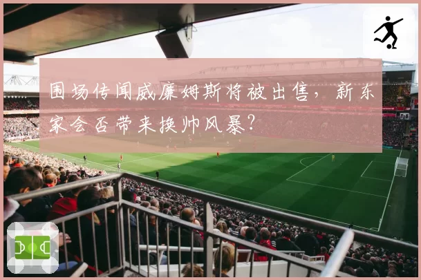 围场传闻威廉姆斯将被出售，新东家会否带来换帅风暴？