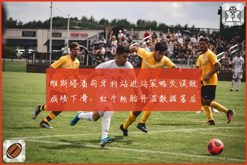 维斯塔潘匈牙利站进站策略失误致成绩下滑,红牛轮胎升温数据落后迈凯伦