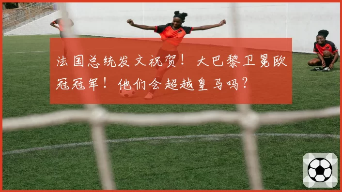 法国总统发文祝贺！大巴黎卫冕欧冠冠军！他们会超越皇马吗？
