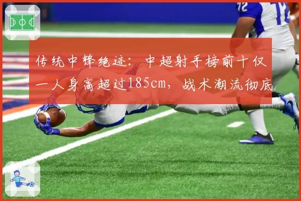 传统中锋绝迹：中超射手榜前十仅一人身高超过185cm，战术潮流彻底转向？