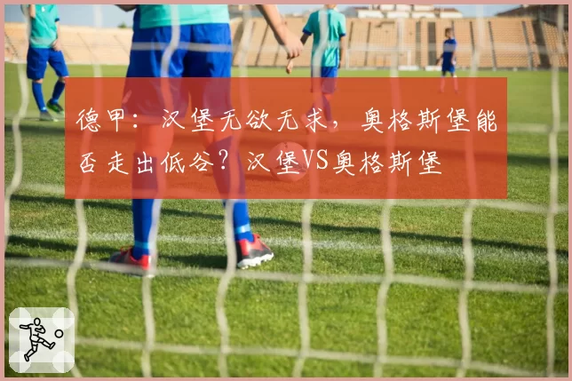 德甲：汉堡无欲无求，奥格斯堡能否走出低谷？汉堡VS奥格斯堡