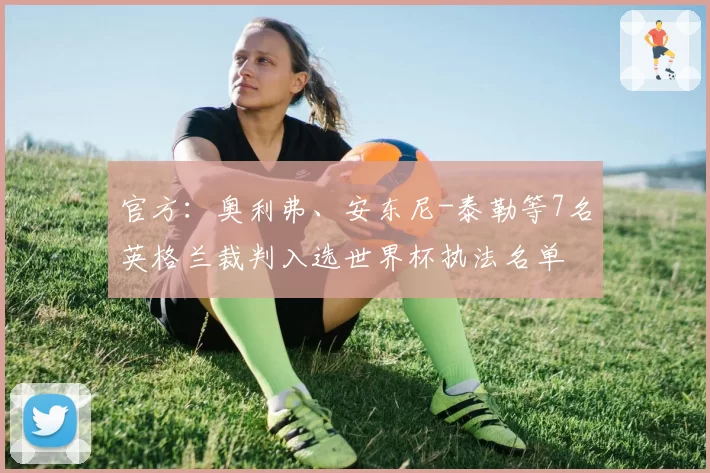 官方：奥利弗、安东尼-泰勒等7名英格兰裁判入选世界杯执法名单