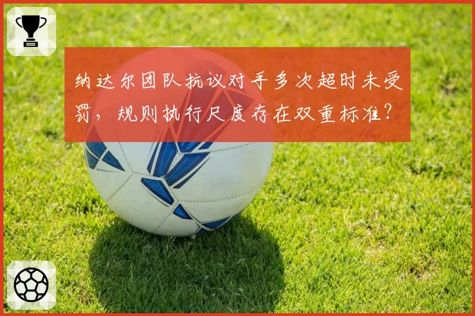 纳达尔团队抗议对手多次超时未受罚，规则执行尺度存在双重标准？