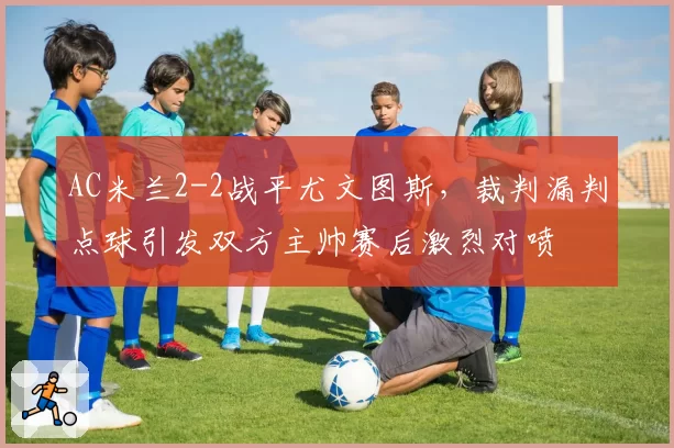 AC米兰2-2战平尤文图斯,裁判漏判点球引发双方主帅赛后激烈对喷