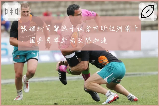 张继科同辈选手仅余许昕位列前十，国乒男单新老交替加速
