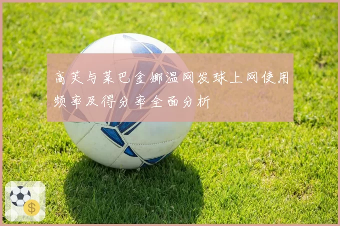 高芙与莱巴金娜温网发球上网使用频率及得分率全面分析