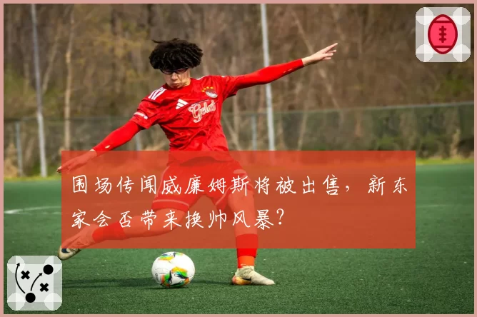 围场传闻威廉姆斯将被出售,新东家会否带来换帅风暴?