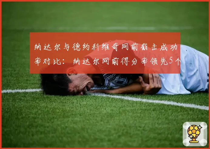 纳达尔与德约科维奇网前截击成功率对比:纳达尔网前得分率领先5个百分点