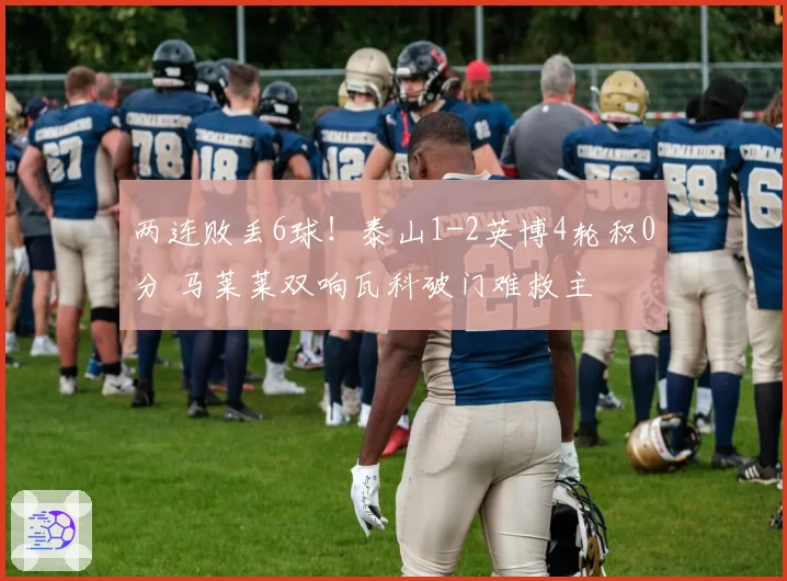 两连败丢6球！泰山1-2英博4轮积0分 马莱莱双响瓦科破门难救主