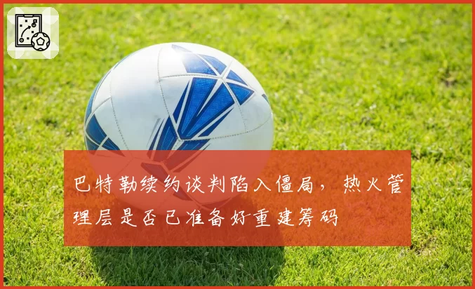 巴特勒续约谈判陷入僵局,热火管理层是否已准备好重建筹码