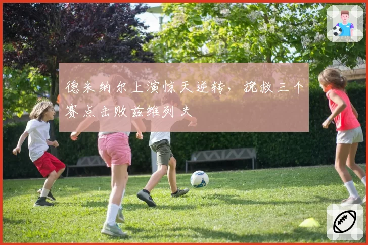 德米纳尔上演惊天逆转，挽救三个赛点击败兹维列夫