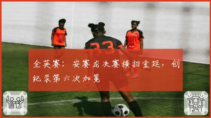 全英赛：安赛龙决赛横扫金廷，创纪录第六次加冕