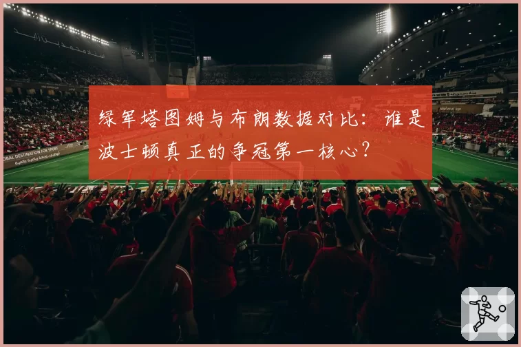 绿军塔图姆与布朗数据对比：谁是波士顿真正的争冠第一核心？