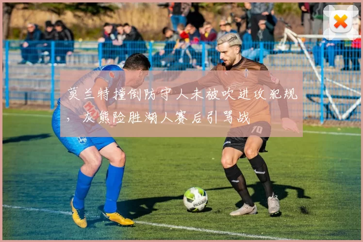 莫兰特撞倒防守人未被吹进攻犯规，灰熊险胜湖人赛后引骂战