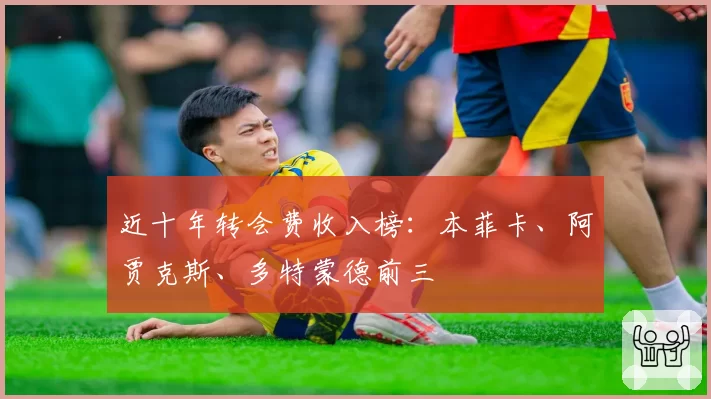 近十年转会费收入榜:本菲卡、阿贾克斯、多特蒙德前三