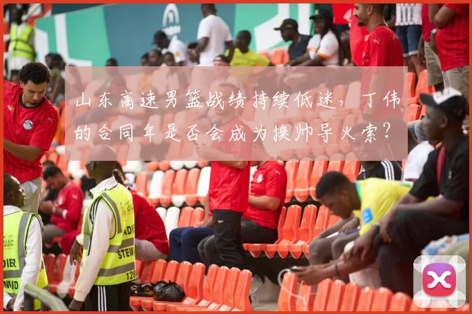 山东高速男篮战绩持续低迷，丁伟的合同年是否会成为换帅导火索？