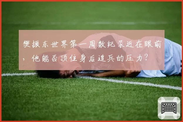 樊振东世界第一周数纪录近在眼前，他能否顶住身后追兵的压力？