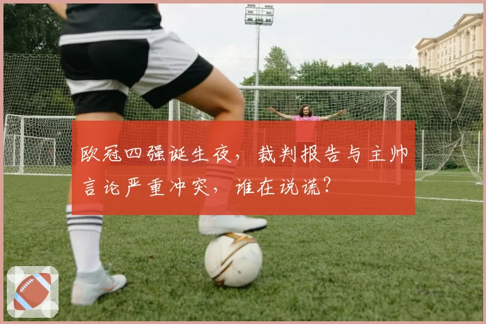 欧冠四强诞生夜,裁判报告与主帅言论严重冲突,谁在说谎?
