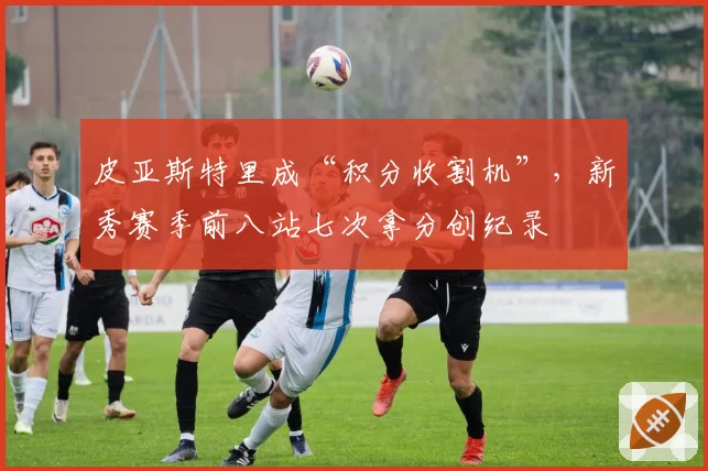 皮亚斯特里成“积分收割机”，新秀赛季前八站七次拿分创纪录