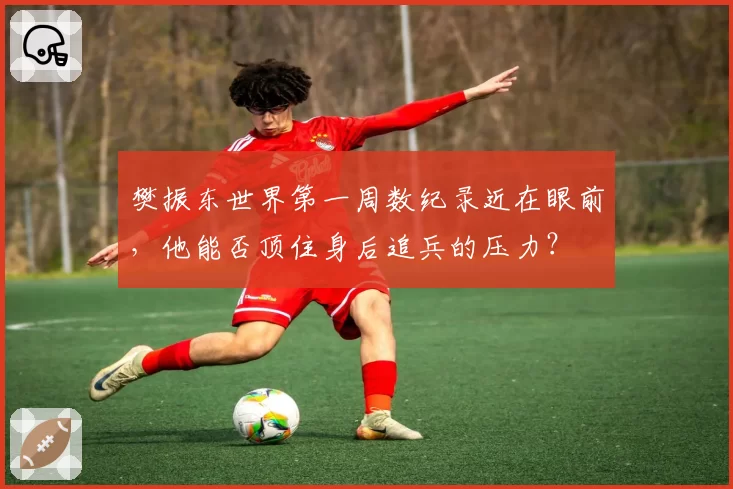 樊振东世界第一周数纪录近在眼前，他能否顶住身后追兵的压力？