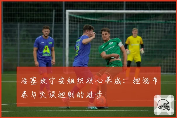 活塞坎宁安组织核心养成：控场节奏与失误控制的进步