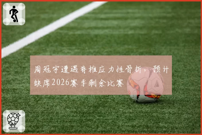 周冠宇遭遇脊椎应力性骨折，预计缺席2026赛季剩余比赛
