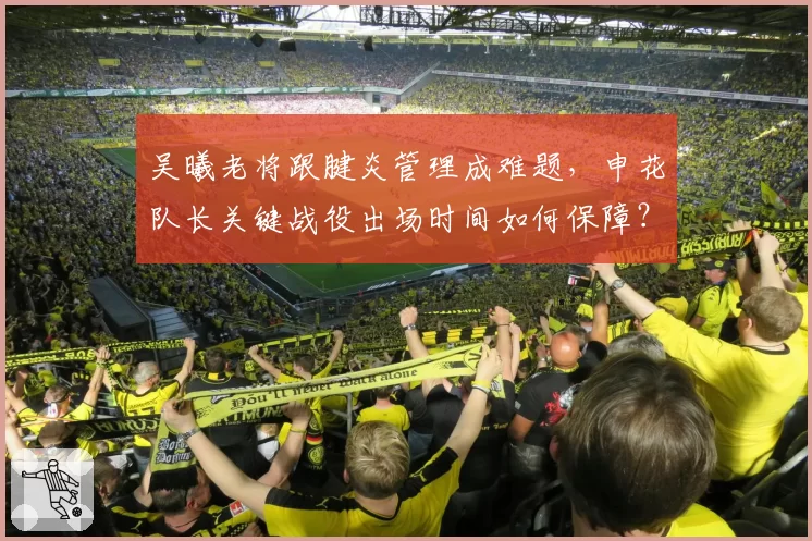 吴曦老将跟腱炎管理成难题,申花队长关键战役出场时间如何保障?