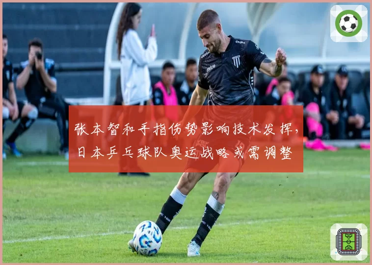 张本智和手指伤势影响技术发挥，日本乒乓球队奥运战略或需调整