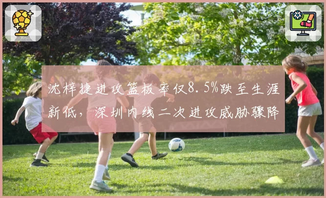 沈梓捷进攻篮板率仅8.5%跌至生涯新低,深圳内线二次进攻威胁骤降