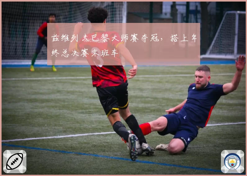 兹维列夫巴黎大师赛夺冠，搭上年终总决赛末班车