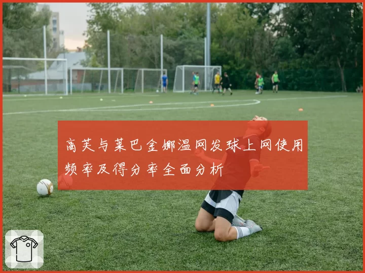 高芙与莱巴金娜温网发球上网使用频率及得分率全面分析