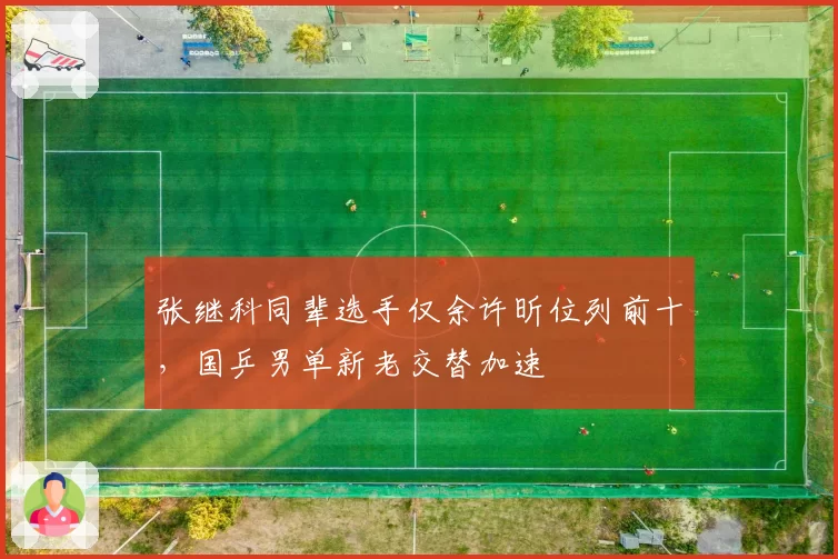 张继科同辈选手仅余许昕位列前十，国乒男单新老交替加速