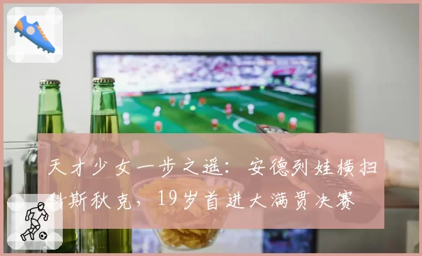 天才少女一步之遥：安德列娃横扫科斯秋克，19岁首进大满贯决赛