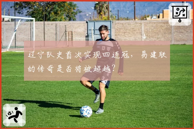 辽宁队史首次实现四连冠,易建联的传奇是否将被超越?