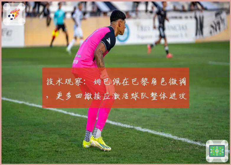 技术观察：姆巴佩在巴黎角色微调，更多回撤接应激活球队整体进攻