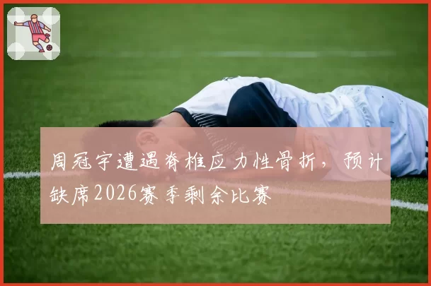 周冠宇遭遇脊椎应力性骨折，预计缺席2026赛季剩余比赛