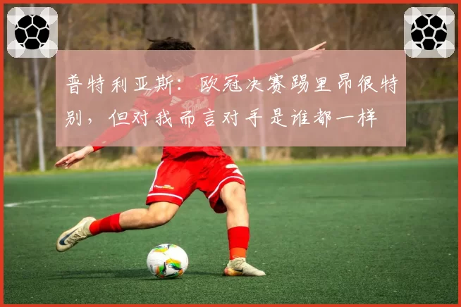 普特利亚斯：欧冠决赛踢里昂很特别，但对我而言对手是谁都一样