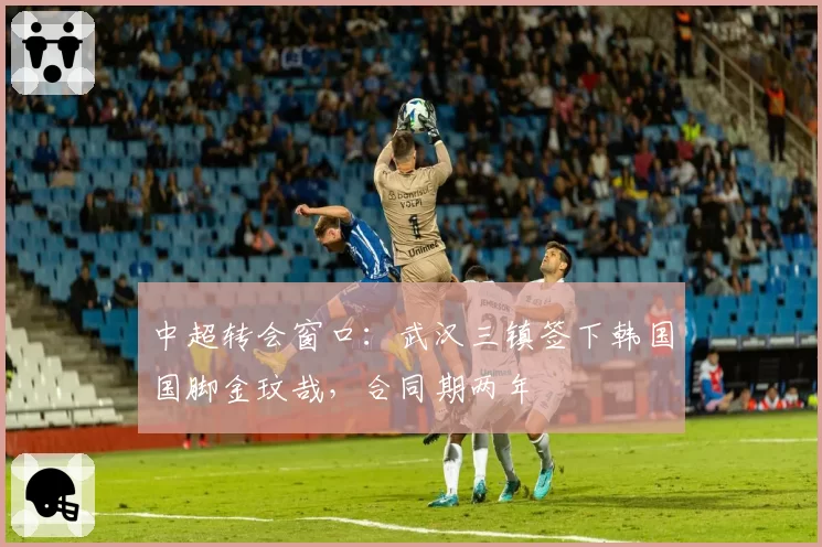 中超转会窗口：武汉三镇签下韩国国脚金玟哉，合同期两年