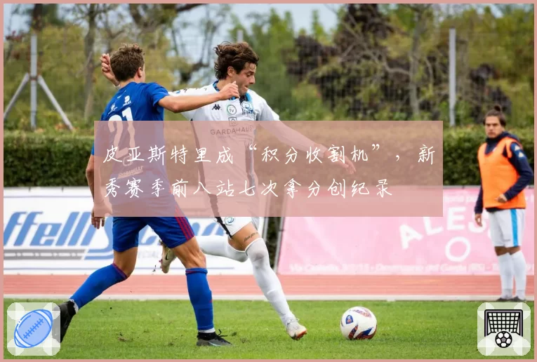 皮亚斯特里成“积分收割机”,新秀赛季前八站七次拿分创纪录